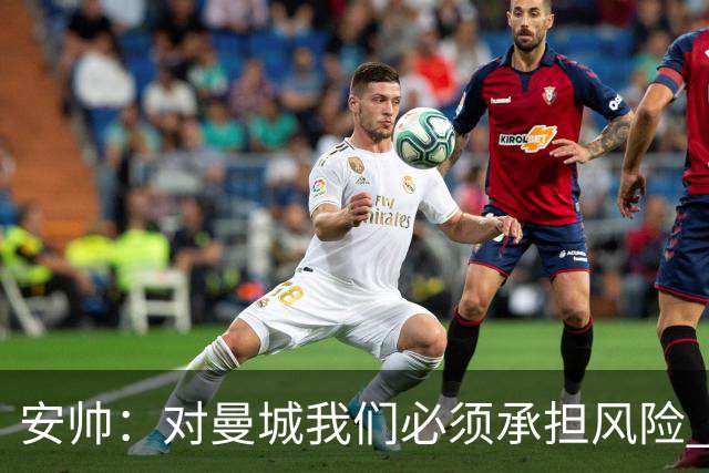 安帅：对曼城我们必须承担风险 皇马有能力逆转